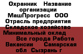 Охранник › Название организации ­ МашПрогресс, ООО › Отрасль предприятия ­ Складское хозяйство › Минимальный оклад ­ 20 000 - Все города Работа » Вакансии   . Самарская обл.,Сызрань г.